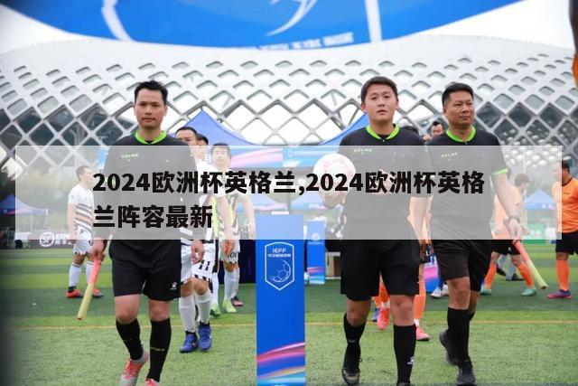 2024欧洲杯英格兰,2024欧洲杯英格兰阵容最新