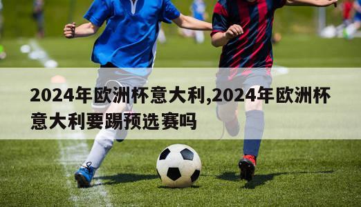 2024年欧洲杯意大利,2024年欧洲杯意大利要踢预选赛吗