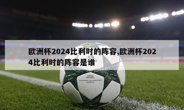 欧洲杯2024比利时的阵容,欧洲杯2024比利时的阵容是谁