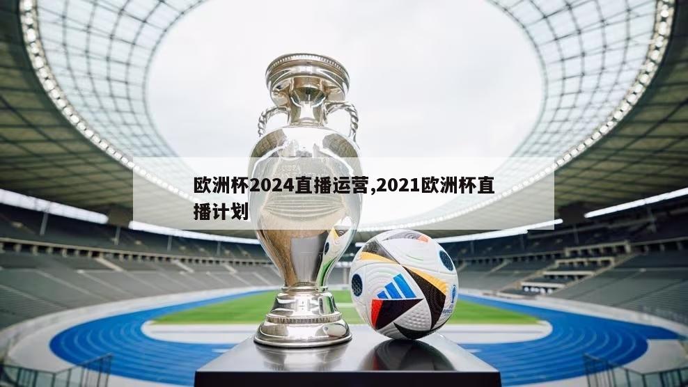 欧洲杯2024直播运营,2021欧洲杯直播计划