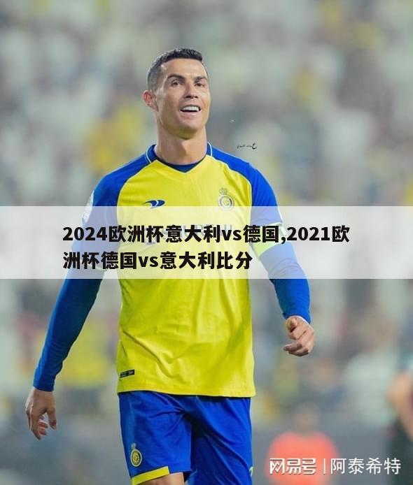 2024欧洲杯意大利vs德国,2021欧洲杯德国vs意大利比分