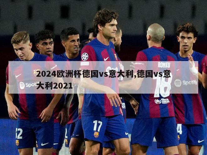 2024欧洲杯德国vs意大利,德国vs意大利2021