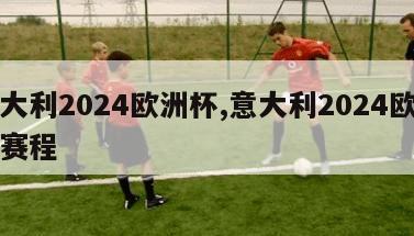 意大利2024欧洲杯,意大利2024欧洲杯赛程