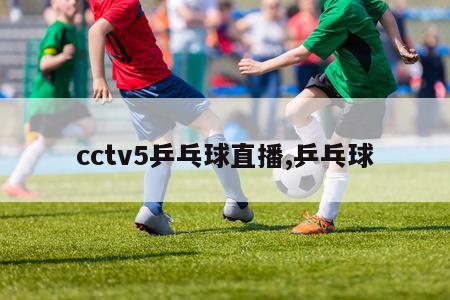 cctv5乒乓球直播,乒乓球