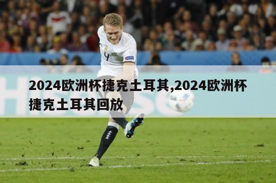 2024欧洲杯捷克土耳其,2024欧洲杯捷克土耳其回放