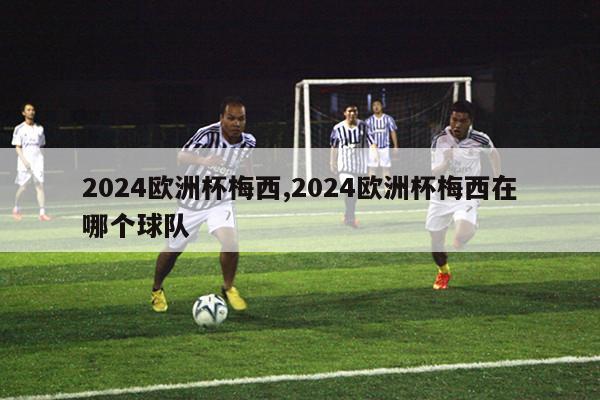 2024欧洲杯梅西,2024欧洲杯梅西在哪个球队